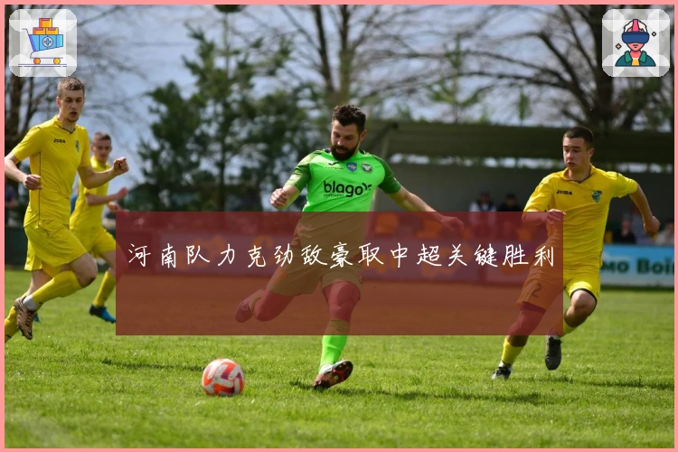 河南队力克劲敌豪取中超关键胜利