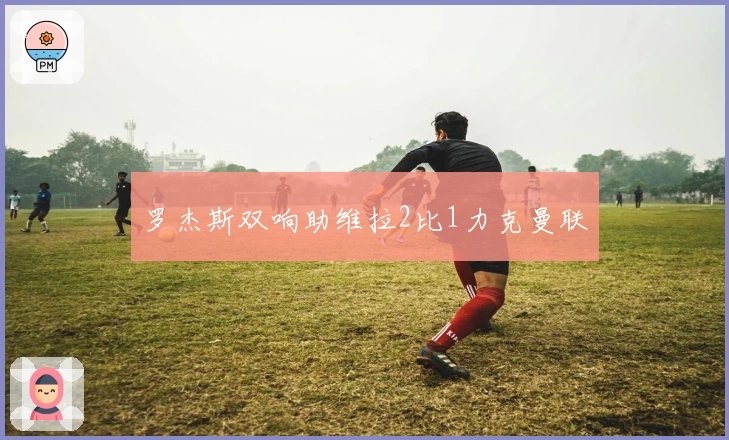 罗杰斯双响助维拉2比1力克曼联