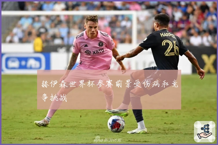 赫伊森世界杯参赛前景受伤病和竞争挑战