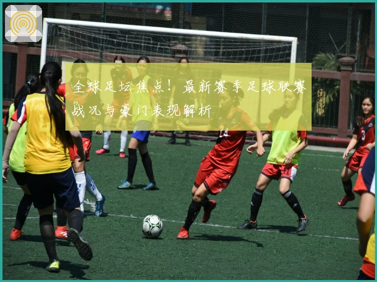 全球足坛焦点!最新赛季足球联赛战况与豪门表现解析