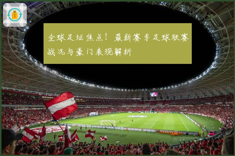 全球足坛焦点！最新赛季足球联赛战况与豪门表现解析