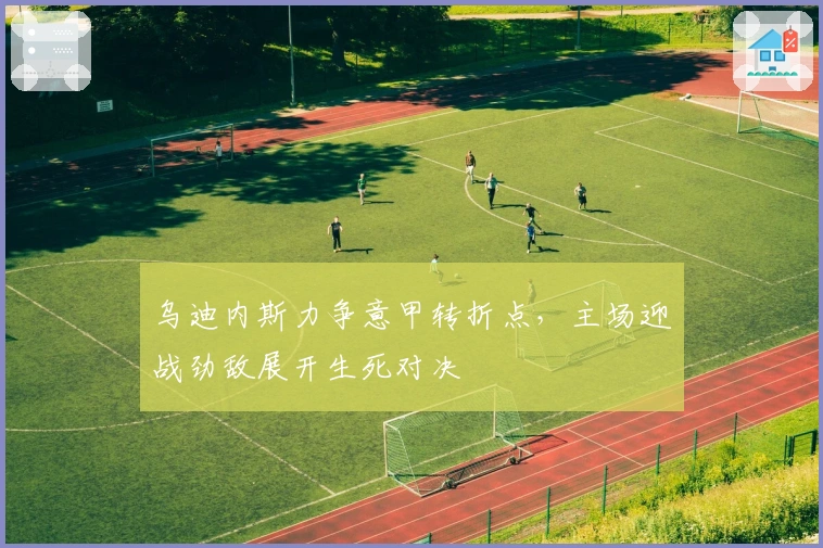 乌迪内斯力争意甲转折点，主场迎战劲敌展开生死对决