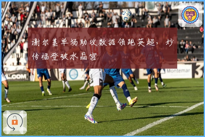 谢尔基单场助攻数据领跑英超，妙传福登破水晶宫