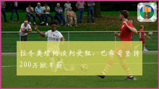 拉齐奥续约谈判受阻，巴希奇坚持200万欧年薪