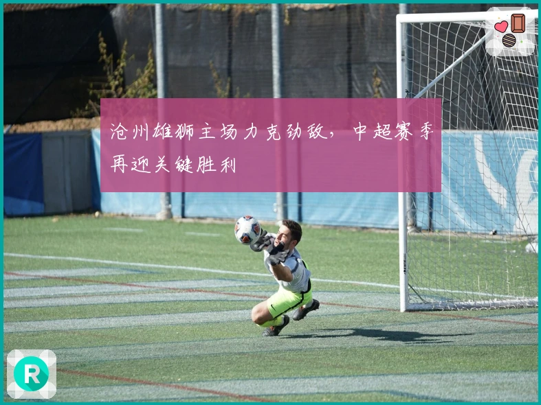 沧州雄狮主场力克劲敌，中超赛季再迎关键胜利
