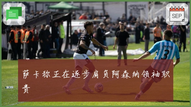 萨卡称正在逐步肩负阿森纳领袖职责