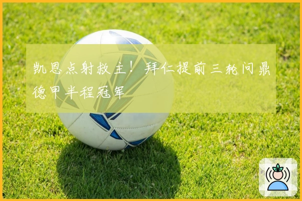 凯恩点射救主！拜仁提前三轮问鼎德甲半程冠军