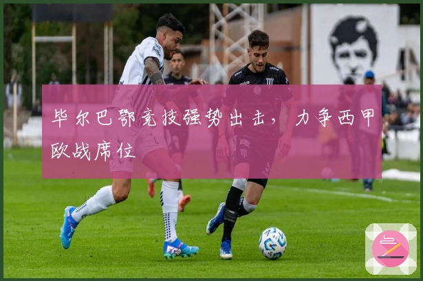 毕尔巴鄂竞技强势出击，力争西甲欧战席位