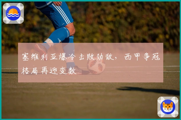 塞维利亚爆冷击败劲敌，西甲争冠格局再迎变数