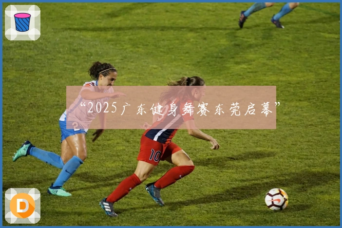 “2025广东健身舞赛东莞启幕”