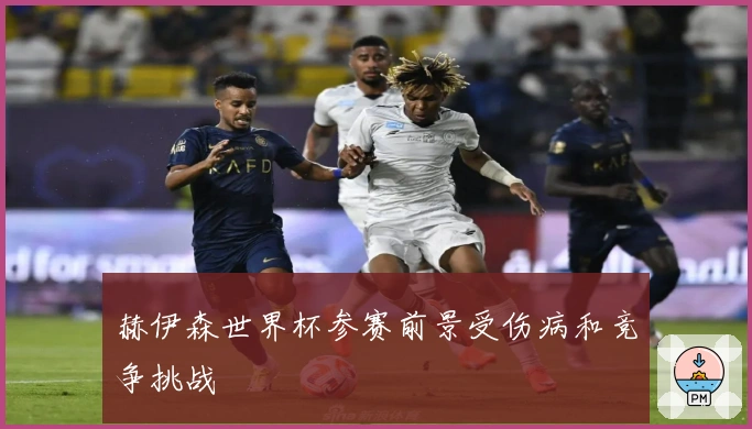 赫伊森世界杯参赛前景受伤病和竞争挑战