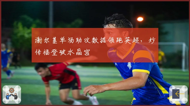 谢尔基单场助攻数据领跑英超，妙传福登破水晶宫