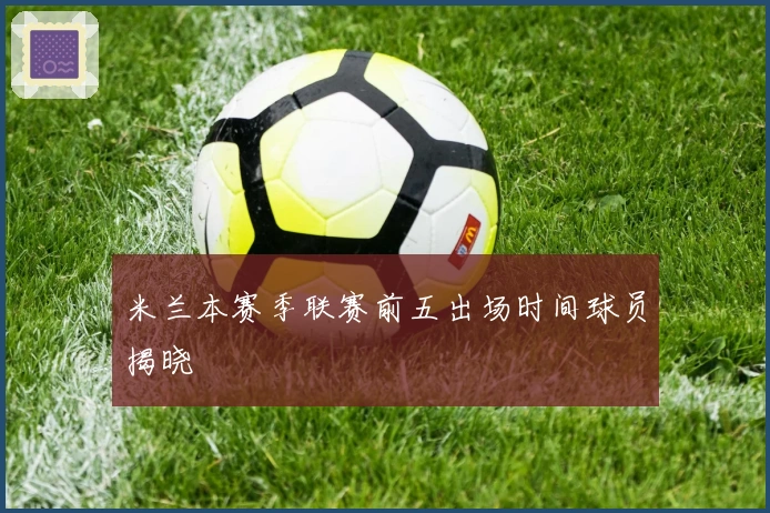 米兰本赛季联赛前五出场时间球员揭晓