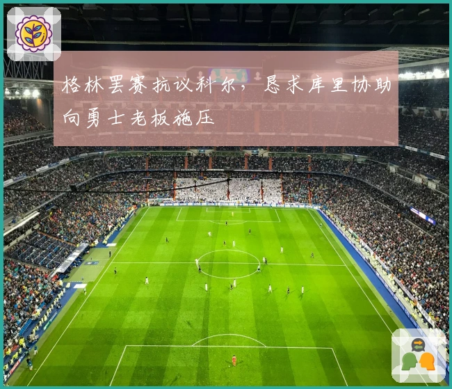 格林罢赛抗议科尔，恳求库里协助向勇士老板施压