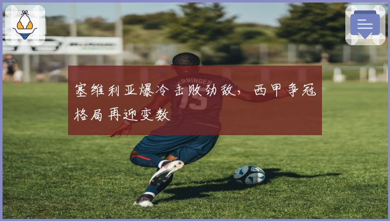 塞维利亚爆冷击败劲敌,西甲争冠格局再迎变数