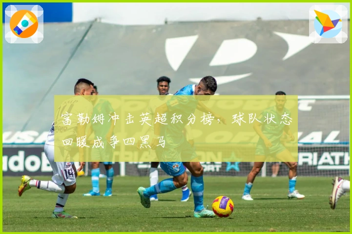 富勒姆冲击英超积分榜，球队状态回暖成争四黑马